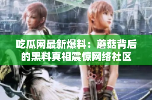 吃瓜网最新爆料：蘑菇背后的黑料真相震惊网络社区