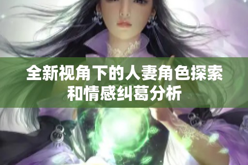 全新视角下的人妻角色探索和情感纠葛分析