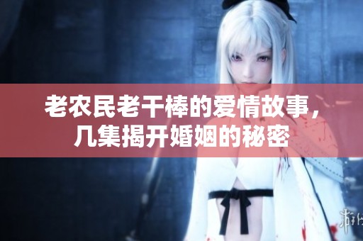 老农民老干棒的爱情故事，几集揭开婚姻的秘密