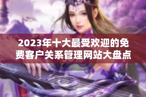 2023年十大最受欢迎的免费客户关系管理网站大盘点