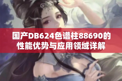 国产DB624色谱柱88690的性能优势与应用领域详解