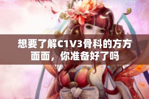 想要了解C1V3骨科的方方面面，你准备好了吗