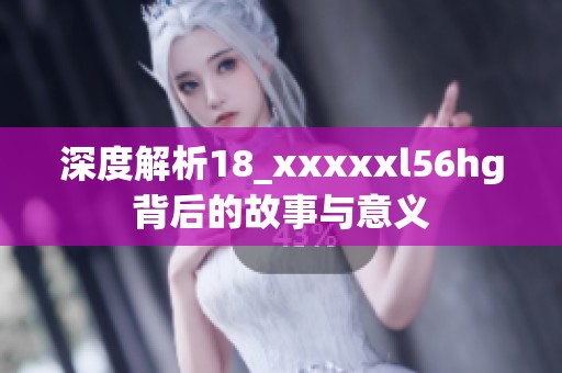 深度解析18_xxxxxl56hg背后的故事与意义