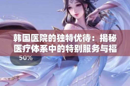 韩国医院的独特优待：揭秘医疗体系中的特别服务与福利