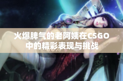 火爆脾气的老阿姨在CSGO中的精彩表现与挑战