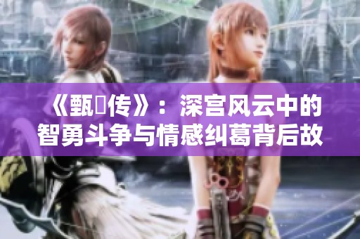 《甄嬛传》：深宫风云中的智勇斗争与情感纠葛背后故事
