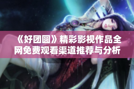 《好团圆》精彩影视作品全网免费观看渠道推荐与分析