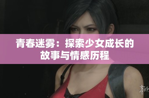 青春迷雾：探索少女成长的故事与情感历程