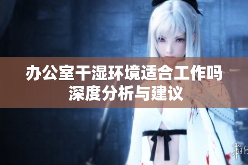办公室干湿环境适合工作吗 深度分析与建议