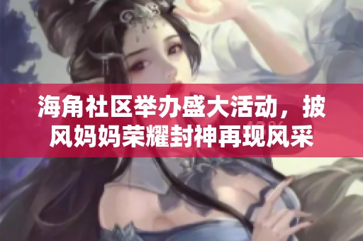 海角社区举办盛大活动，披风妈妈荣耀封神再现风采