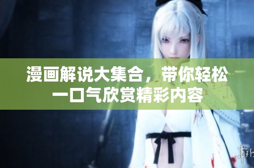 漫画解说大集合，带你轻松一口气欣赏精彩内容