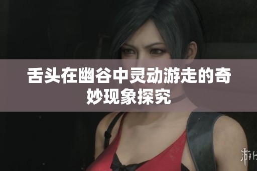 舌头在幽谷中灵动游走的奇妙现象探究