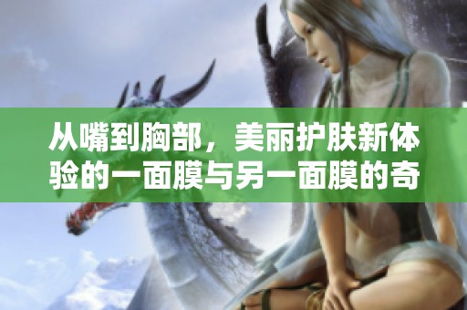 从嘴到胸部，美丽护肤新体验的一面膜与另一面膜的奇妙旅程