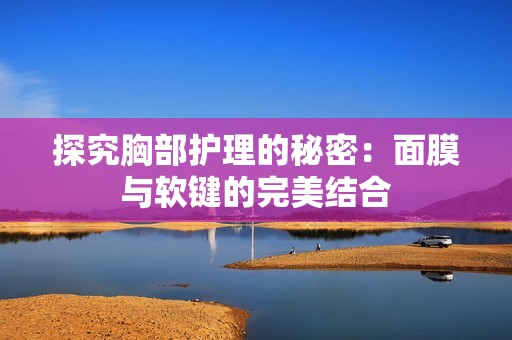 探究胸部护理的秘密：面膜与软键的完美结合