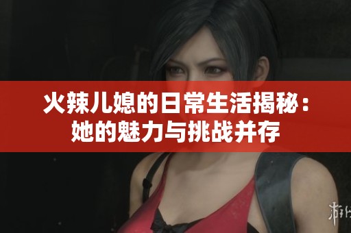火辣儿媳的日常生活揭秘：她的魅力与挑战并存