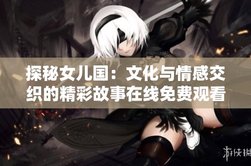 探秘女儿国：文化与情感交织的精彩故事在线免费观看
