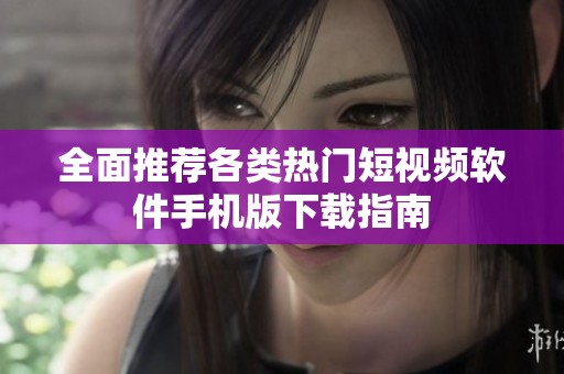全面推荐各类热门短视频软件手机版下载指南