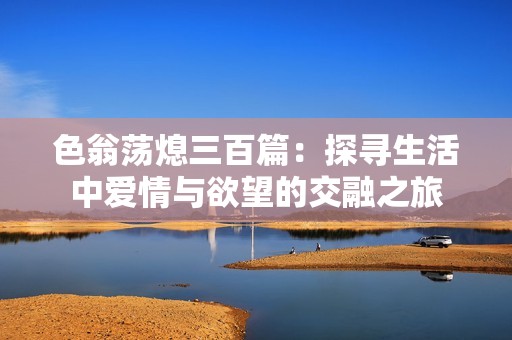 色翁荡熄三百篇：探寻生活中爱情与欲望的交融之旅