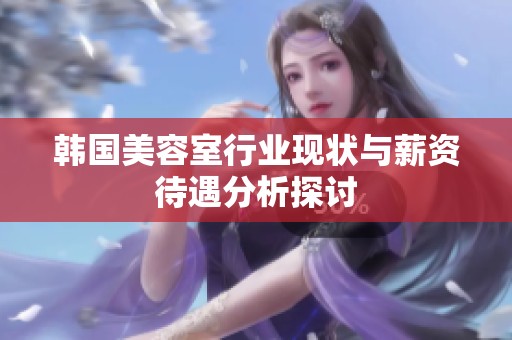 韩国美容室行业现状与薪资待遇分析探讨