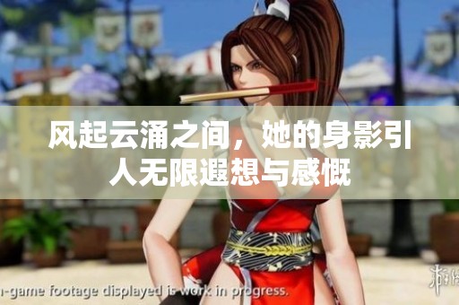 风起云涌之间，她的身影引人无限遐想与感慨
