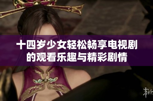 十四岁少女轻松畅享电视剧的观看乐趣与精彩剧情
