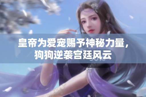 皇帝为爱宠赐予神秘力量，狗狗逆袭宫廷风云