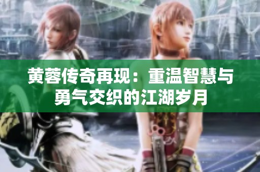 黄蓉传奇再现：重温智慧与勇气交织的江湖岁月