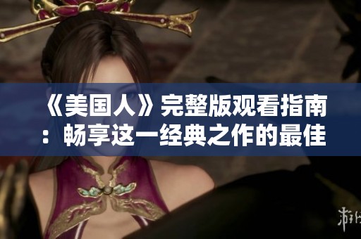 《美国人》完整版观看指南：畅享这一经典之作的最佳途径