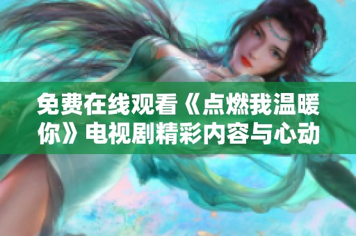 免费在线观看《点燃我温暖你》电视剧精彩内容与心动瞬间