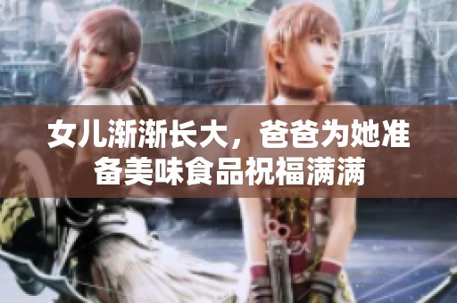 女儿渐渐长大，爸爸为她准备美味食品祝福满满