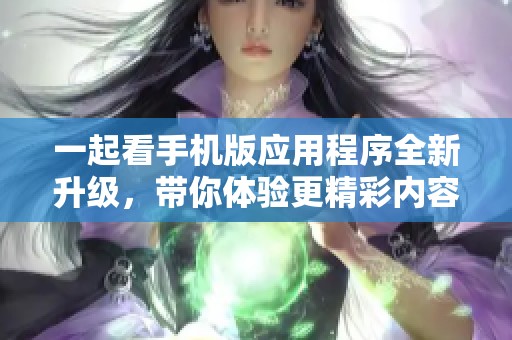 一起看手机版应用程序全新升级，带你体验更精彩内容！