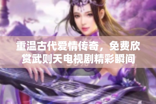 重温古代爱情传奇，免费欣赏武则天电视剧精彩瞬间