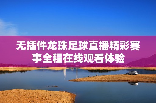 无插件龙珠足球直播精彩赛事全程在线观看体验