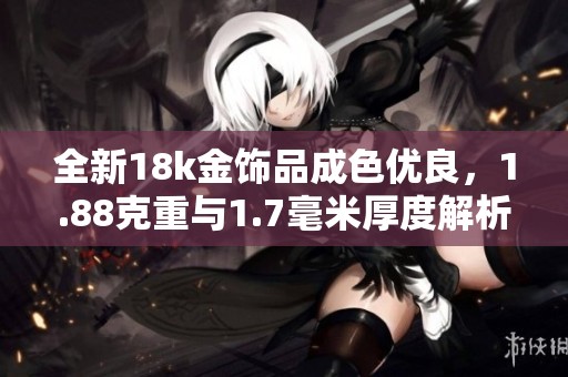 全新18k金饰品成色优良，1.88克重与1.7毫米厚度解析