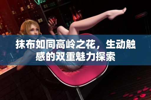 抹布如同高岭之花，生动触感的双重魅力探索