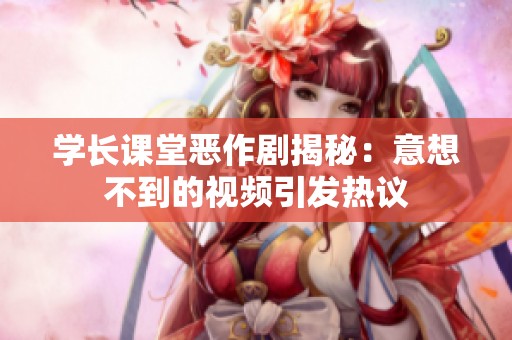 学长课堂恶作剧揭秘：意想不到的视频引发热议