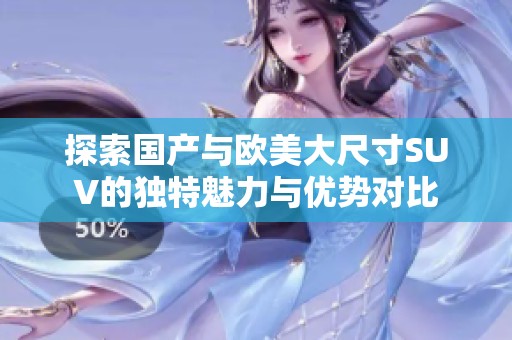 探索国产与欧美大尺寸SUV的独特魅力与优势对比