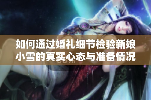 如何通过婚礼细节检验新娘小雪的真实心态与准备情况