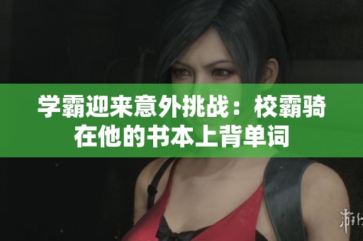学霸迎来意外挑战：校霸骑在他的书本上背单词