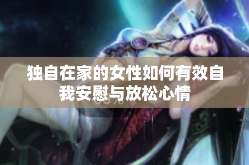 独自在家的女性如何有效自我安慰与放松心情