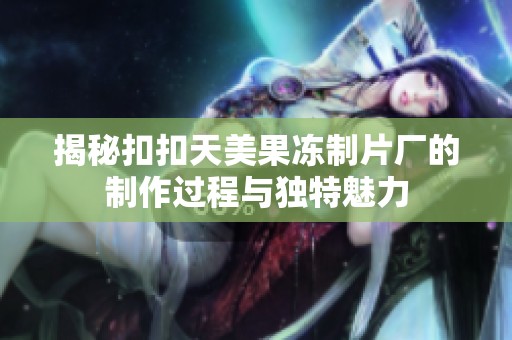 揭秘扣扣天美果冻制片厂的制作过程与独特魅力