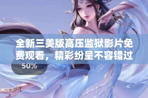 全新三美版高压监狱影片免费观看，精彩纷呈不容错过