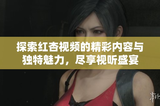 探索红杏视频的精彩内容与独特魅力，尽享视听盛宴