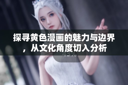 探寻黄色漫画的魅力与边界，从文化角度切入分析