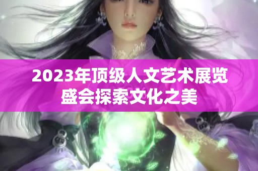 2023年顶级人文艺术展览盛会探索文化之美