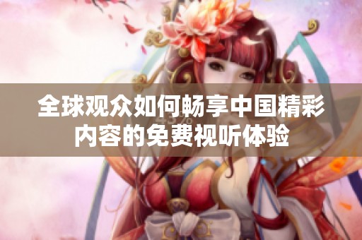 全球观众如何畅享中国精彩内容的免费视听体验