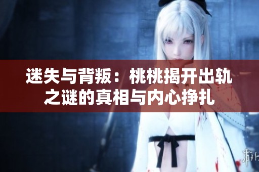 迷失与背叛：桃桃揭开出轨之谜的真相与内心挣扎