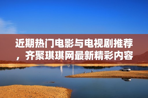 近期热门电影与电视剧推荐，齐聚琪琪网最新精彩内容