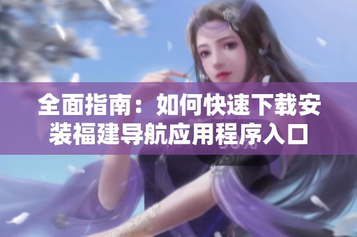 全面指南：如何快速下载安装福建导航应用程序入口
