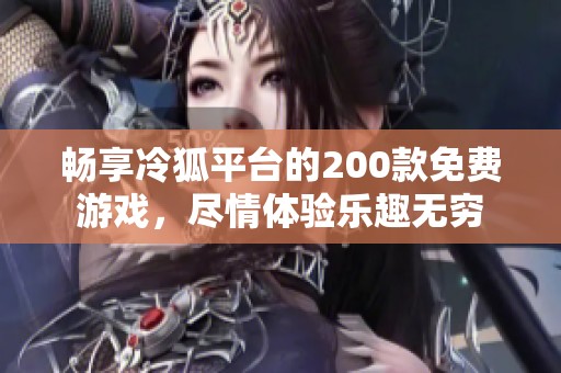 畅享冷狐平台的200款免费游戏，尽情体验乐趣无穷